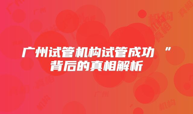 广州试管机构试管成功 ”背后的真相解析