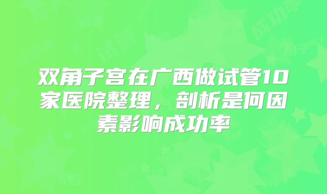 双角子宫在广西做试管10家医院整理,剖析是何因素影响成功率