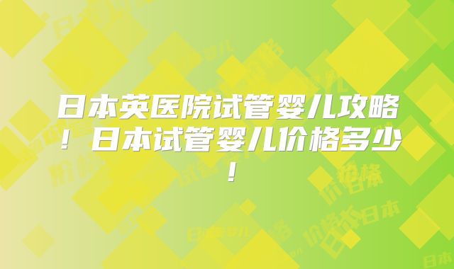 日本英医院试管婴儿攻略！日本试管婴儿价格多少！