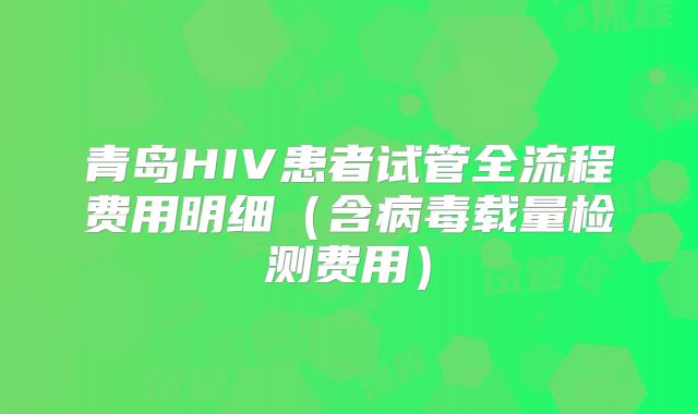 青岛HIV患者试管全流程费用明细(含病毒载量检测费用)