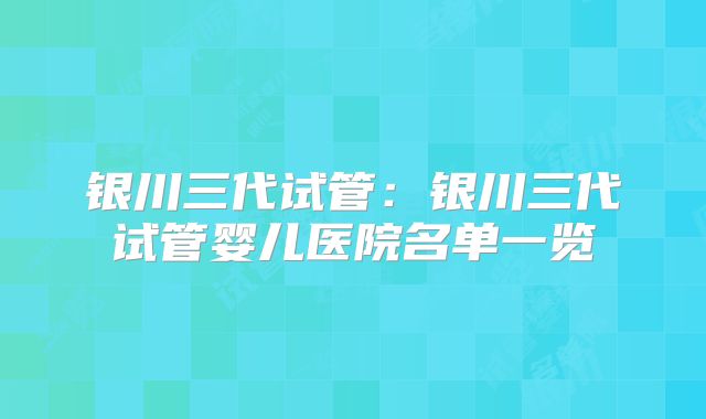 银川三代试管：银川三代试管婴儿医院名单一览