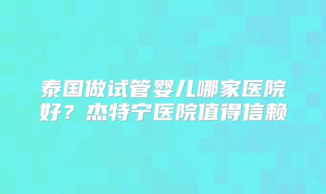 泰国做试管婴儿哪家医院好？杰特宁医院值得信赖