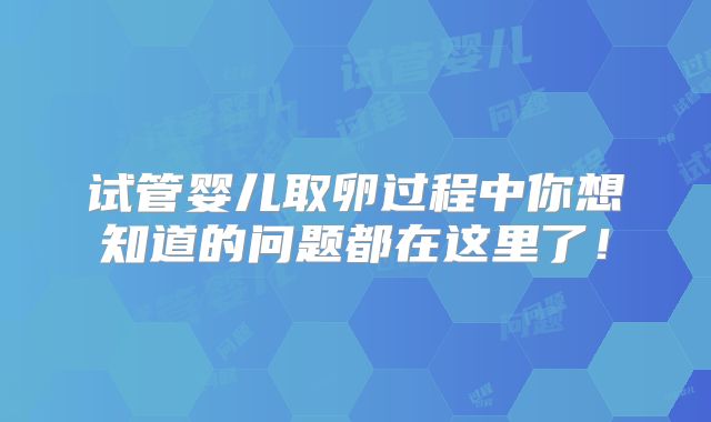 试管婴儿取卵过程中你想知道的问题都在这里了！