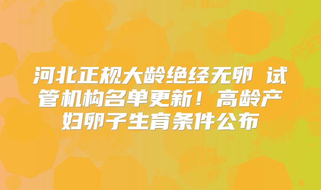 河北正规大龄绝经无卵�试管机构名单更新！高龄产妇卵子生育条件公布