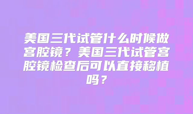 美国三代试管什么时候做宫腔镜?美国三代试管宫腔镜检查后可以直接移植吗?
