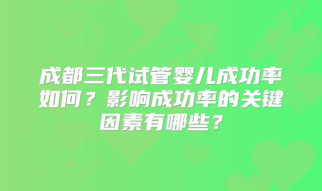 成都三代试管婴儿成功率如何?影响成功率的关键因素有哪些?