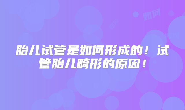 胎儿试管是如何形成的！试管胎儿畸形的原因！
