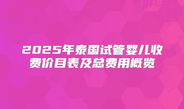2025年泰国试管婴儿收费价目表及总费用概览