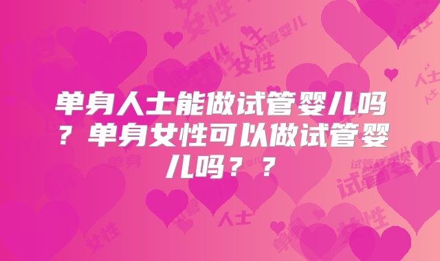 单身人士能做试管婴儿吗?单身女性可以做试管婴儿吗??