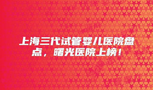 上海三代试管婴儿医院盘点，曙光医院上榜！