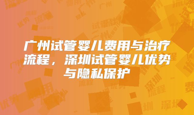 广州试管婴儿费用与治疗流程,深圳试管婴儿优势与隐私保护