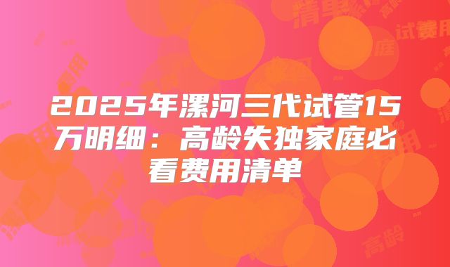 2025年漯河三代试管15万明细：高龄失独家庭必看费用清单