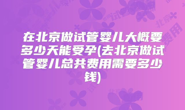 在北京做试管婴儿大概要多少天能受孕(去北京做试管婴儿总共费用需要多少钱)