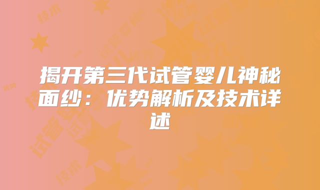 揭开第三代试管婴儿神秘面纱：优势解析及技术详述