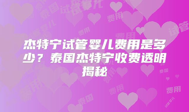 杰特宁试管婴儿费用是多少？泰国杰特宁收费透明揭秘