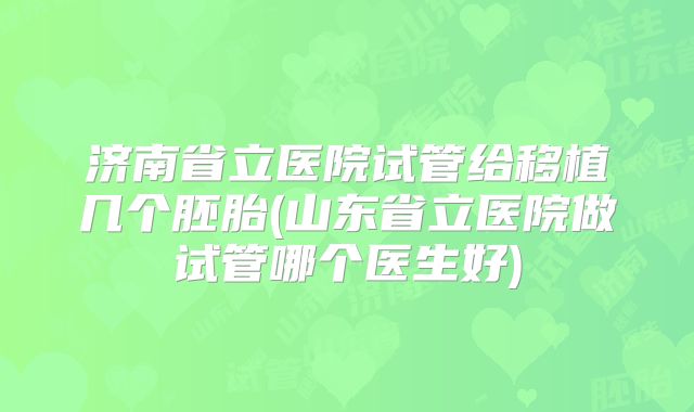 济南省立医院试管给移植几个胚胎(山东省立医院做试管哪个医生好)