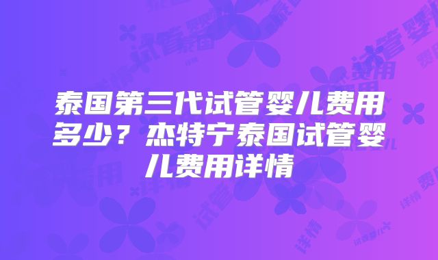 泰国第三代试管婴儿费用多少？杰特宁泰国试管婴儿费用详情