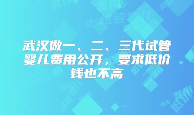 武汉做一、二、三代试管婴儿费用公开，要求低价钱也不高