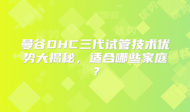曼谷DHC三代试管技术优势大揭秘，适合哪些家庭？