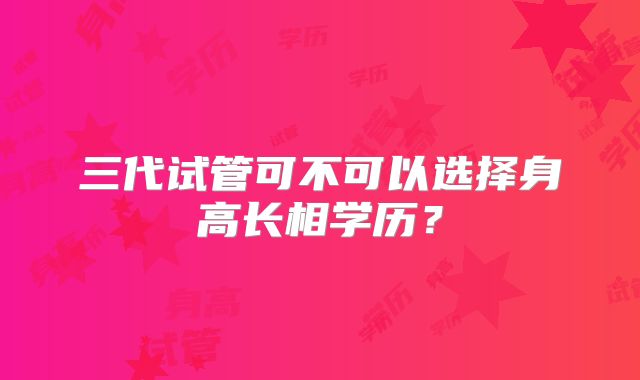 三代试管可不可以选择身高长相学历？