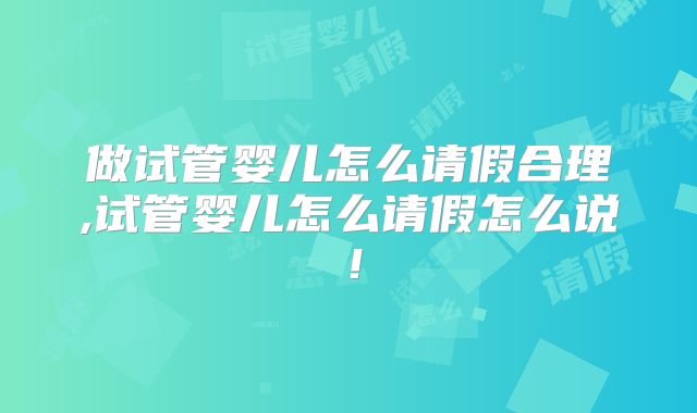 做试管婴儿怎么请假合理,试管婴儿怎么请假怎么说！
