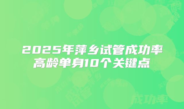 2025年萍乡试管成功率高龄单身10个关键点