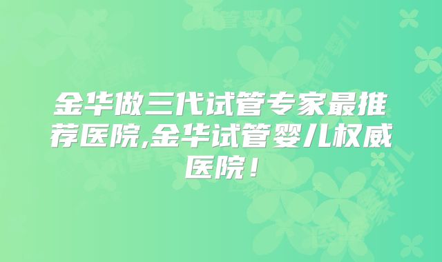 金华做三代试管专家最推荐医院,金华试管婴儿权威医院！