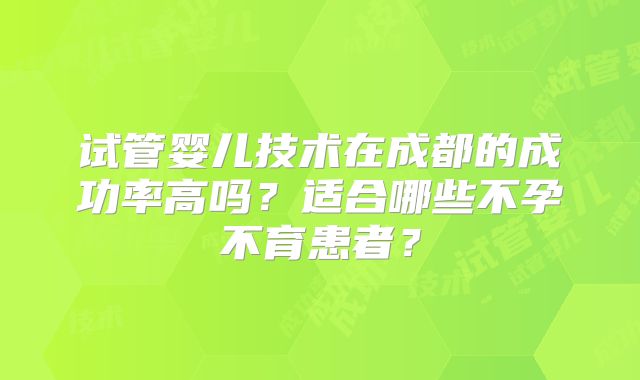 试管婴儿技术在成都的成功率高吗？适合哪些不孕不育患者？