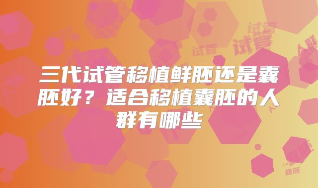三代试管移植鲜胚还是囊胚好？适合移植囊胚的人群有哪些