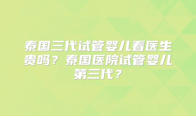 泰国三代试管婴儿看医生贵吗？泰国医院试管婴儿第三代？