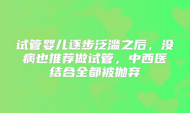试管婴儿逐步泛滥之后，没病也推荐做试管，中西医结合全都被抛弃