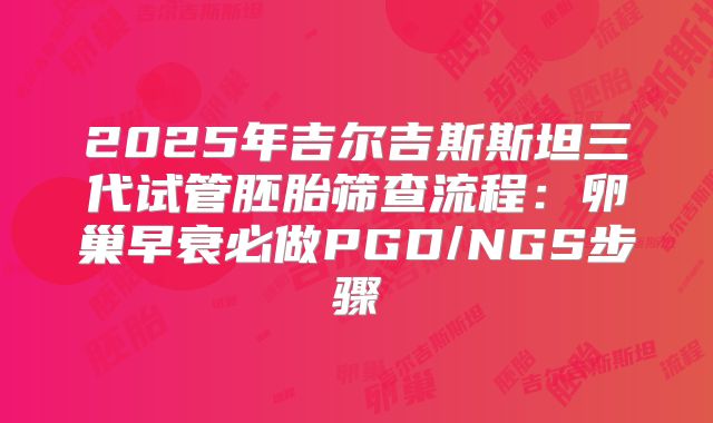 2025年吉尔吉斯斯坦三代试管胚胎筛查流程：卵巢早衰必做PGD/NGS步骤
