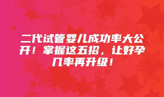 二代试管婴儿成功率大公开!掌握这五招,让好孕几率再升级!
