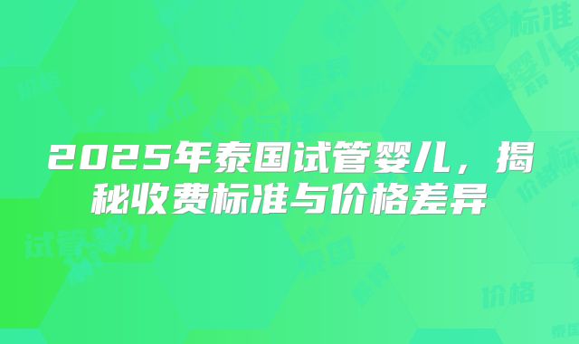 2025年泰国试管婴儿，揭秘收费标准与价格差异
