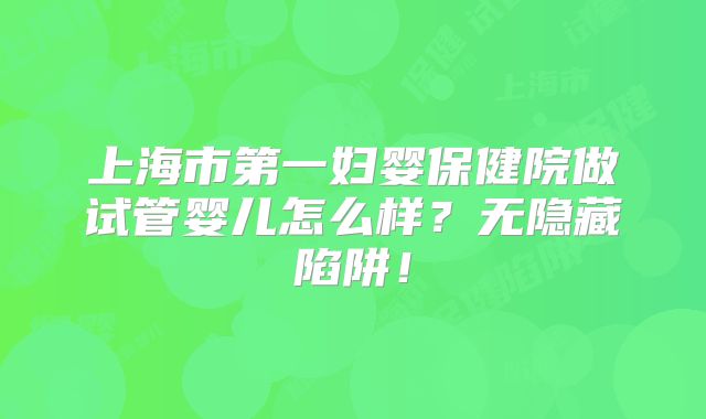 上海市第一妇婴保健院做试管婴儿怎么样？无隐藏陷阱！