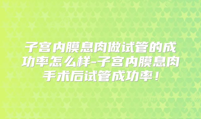 子宫内膜息肉做试管的成功率怎么样-子宫内膜息肉手术后试管成功率！