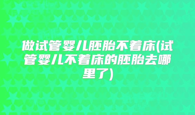 做试管婴儿胚胎不着床(试管婴儿不着床的胚胎去哪里了)