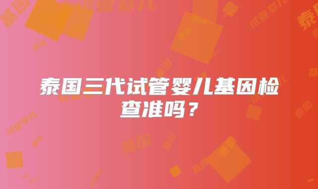 泰国三代试管婴儿基因检查准吗？