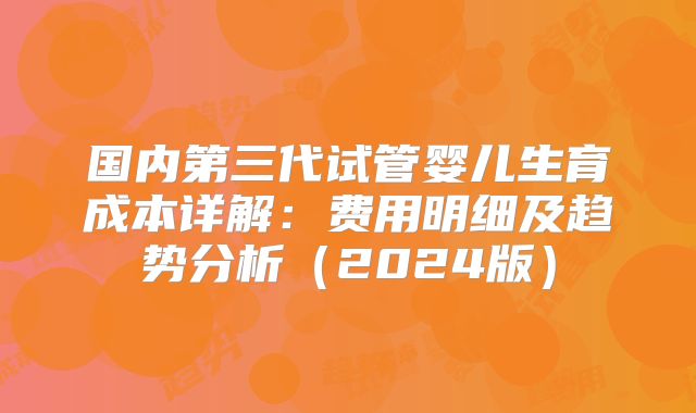 国内第三代试管婴儿生育成本详解：费用明细及趋势分析（2024版）