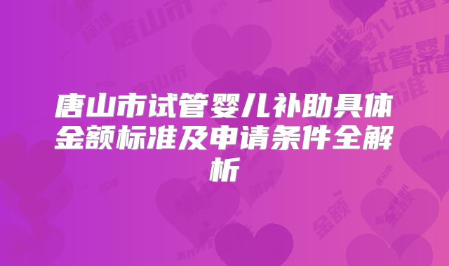 唐山市试管婴儿补助具体金额标准及申请条件全解析
