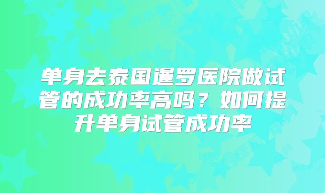 单身去泰国暹罗医院做试管的成功率高吗？如何提升单身试管成功率
