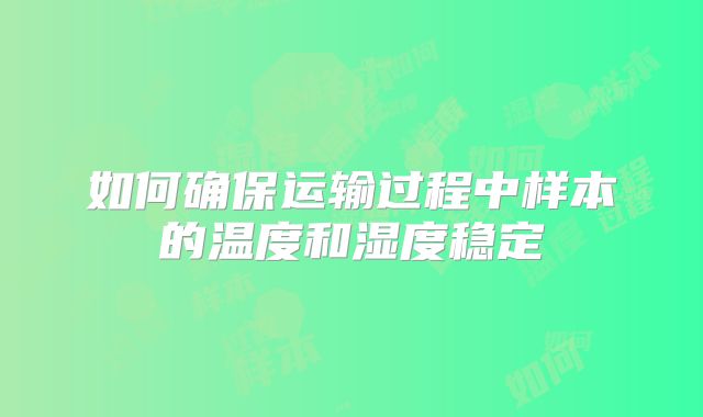 如何确保运输过程中样本的温度和湿度稳定