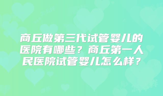 商丘做第三代试管婴儿的医院有哪些？商丘第一人民医院试管婴儿怎么样？