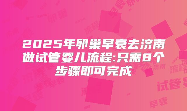 2025年卵巢早衰去济南做试管婴儿流程:只需8个步骤即可完成