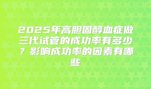2025年高胆固醇血症做三代试管的成功率有多少？影响成功率的因素有哪些