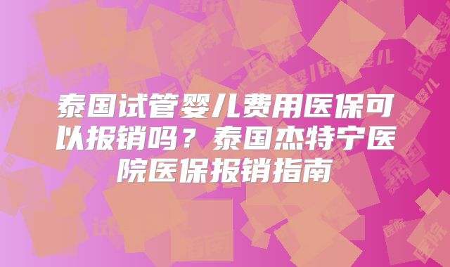泰国试管婴儿费用医保可以报销吗？泰国杰特宁医院医保报销指南