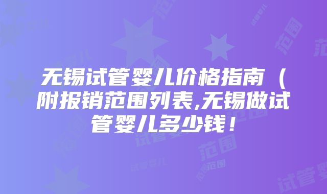 无锡试管婴儿价格指南（附报销范围列表,无锡做试管婴儿多少钱！