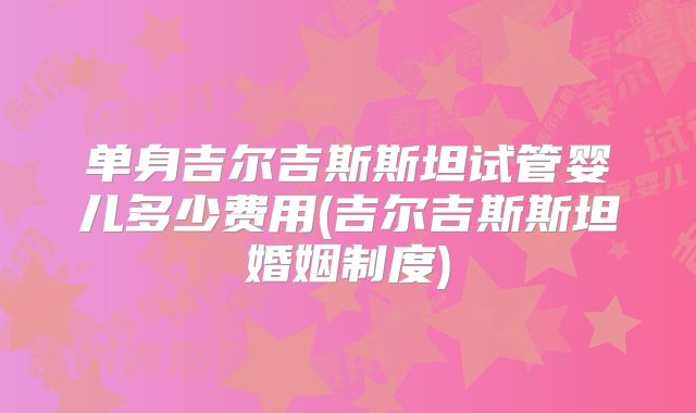 单身吉尔吉斯斯坦试管婴儿多少费用(吉尔吉斯斯坦婚姻制度)