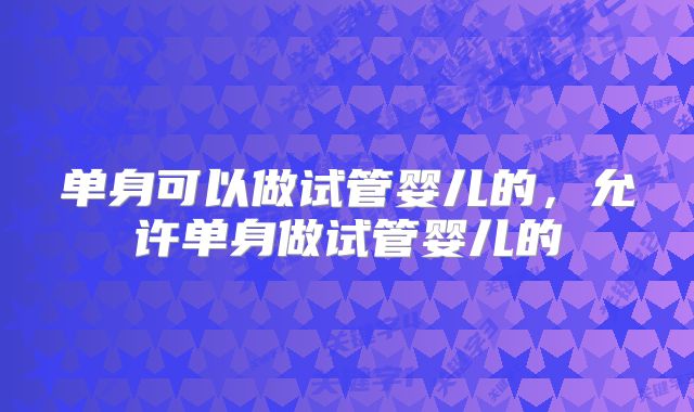 单身可以做试管婴儿的，允许单身做试管婴儿的