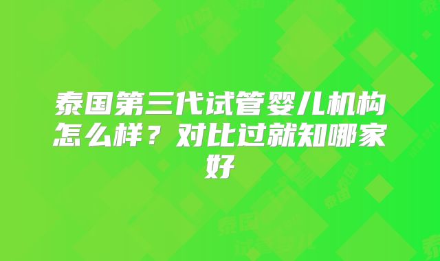 泰国第三代试管婴儿机构怎么样?对比过就知哪家好